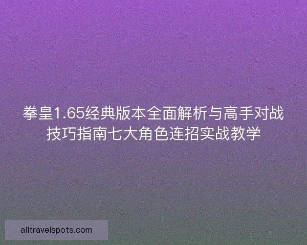 拳皇1.65经典版本全面解析与高手对战技巧指南七大角色连招实战教学