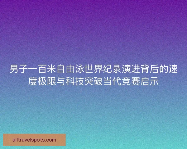 男子一百米自由泳世界纪录演进背后的速度极限与科技突破当代竞赛启示