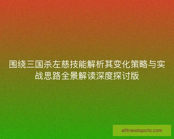 围绕三国杀左慈技能解析其变化策略与实战思路全景解读深度探讨版