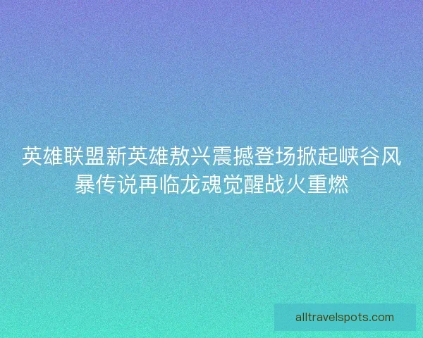 英雄联盟新英雄敖兴震撼登场掀起峡谷风暴传说再临龙魂觉醒战火重燃